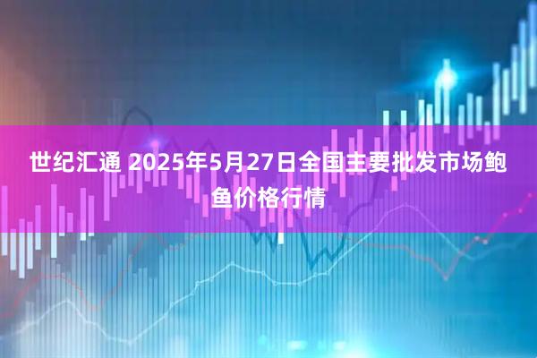 世纪汇通 2025年5月27日全国主要批发市场鲍鱼价格行情