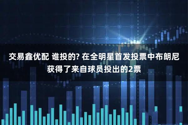 交易鑫优配 谁投的? 在全明星首发投票中布朗尼获得了来自球员投出的2票