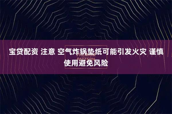 宝贷配资 注意 空气炸锅垫纸可能引发火灾 谨慎使用避免风险