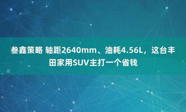 叁鑫策略 轴距2640mm、油耗4.56L，这台丰田家用SUV主打一个省钱