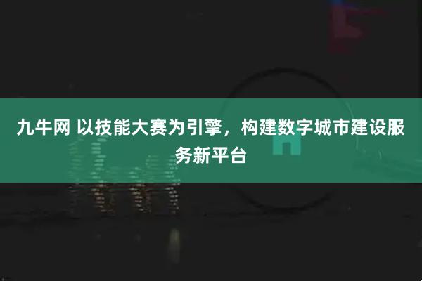 九牛网 以技能大赛为引擎，构建数字城市建设服务新平台