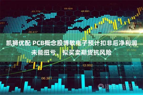 凯狮优配 PCB概念股博敏电子预计扣非后净利润未能扭亏，拟买卖期货抗风险