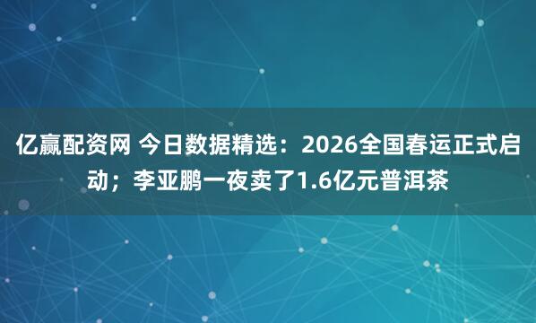 亿赢配资网 今日数据精选：2026全国春运正式启动；李亚鹏一夜卖了1.6亿元普洱茶