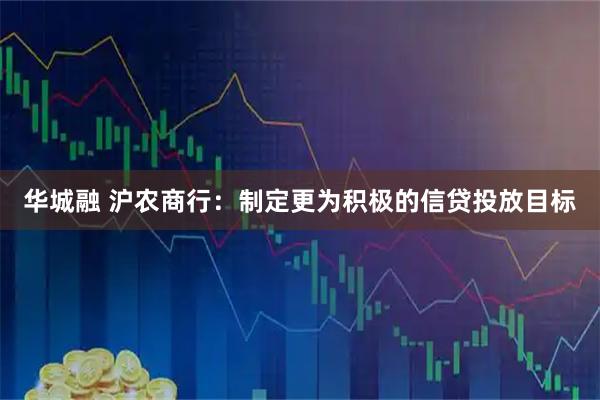 华城融 沪农商行：制定更为积极的信贷投放目标
