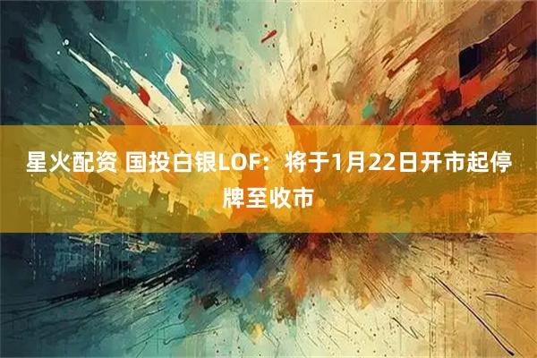 星火配资 国投白银LOF：将于1月22日开市起停牌至收市