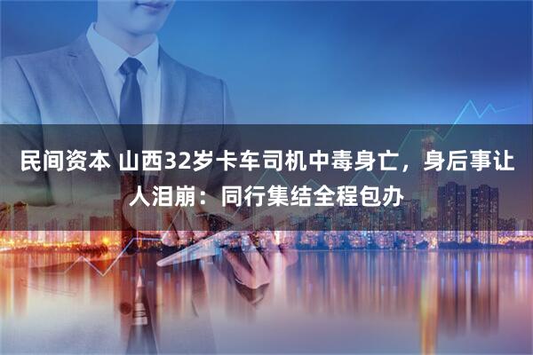 民间资本 山西32岁卡车司机中毒身亡，身后事让人泪崩：同行集结全程包办