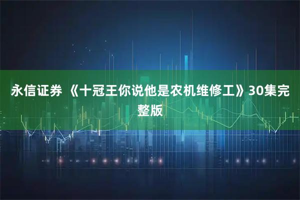 永信证券 《十冠王你说他是农机维修工》30集完整版
