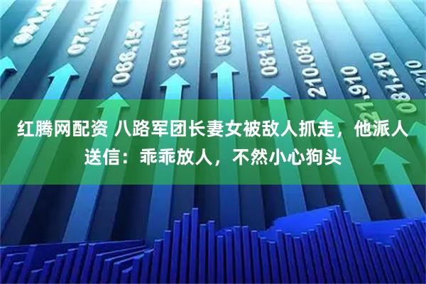 红腾网配资 八路军团长妻女被敌人抓走，他派人送信：乖乖放人，不然小心狗头