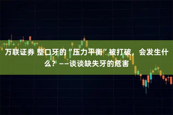 万联证券 整口牙的“压力平衡”被打破，会发生什么？——谈谈缺失牙的危害