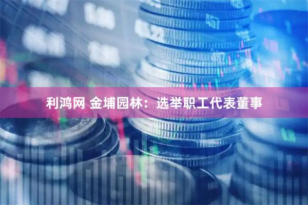 利鸿网 金埔园林：选举职工代表董事