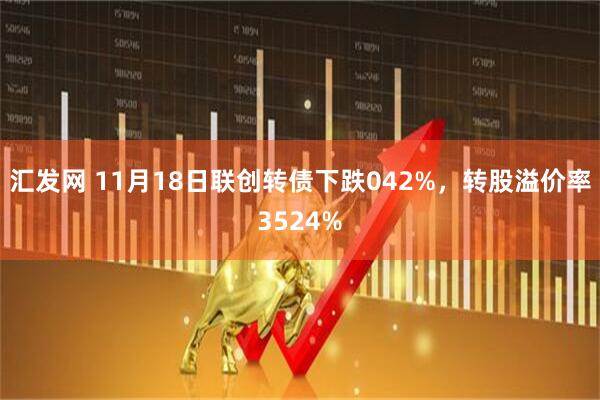 汇发网 11月18日联创转债下跌042%，转股溢价率3524%