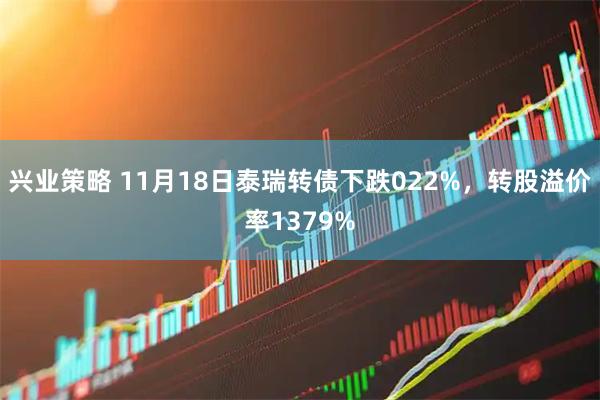 兴业策略 11月18日泰瑞转债下跌022%，转股溢价率1379%
