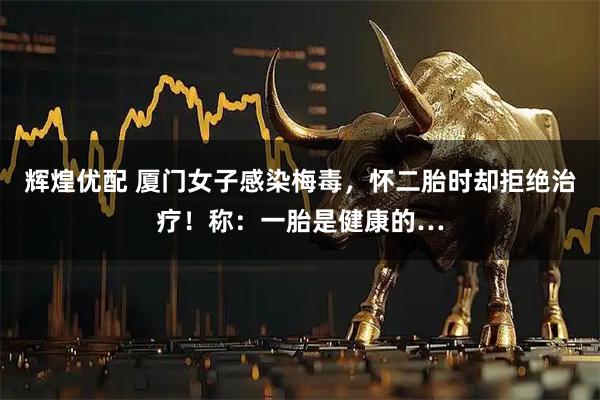 辉煌优配 厦门女子感染梅毒，怀二胎时却拒绝治疗！称：一胎是健康的…