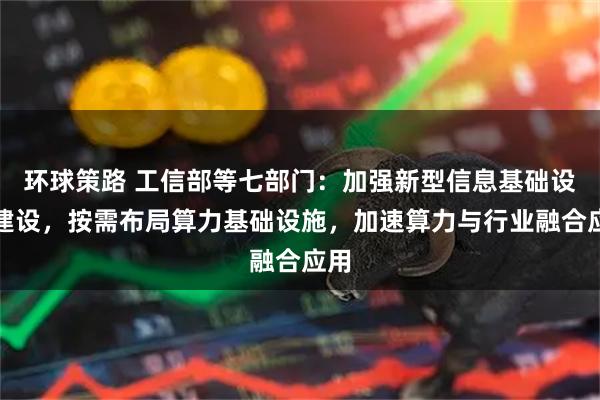 环球策路 工信部等七部门：加强新型信息基础设施建设，按需布局算力基础设施，加速算力与行业融合应用